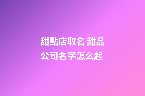 甜點店取名 甜品公司名字怎么起-第1張-公司起名-玄機派